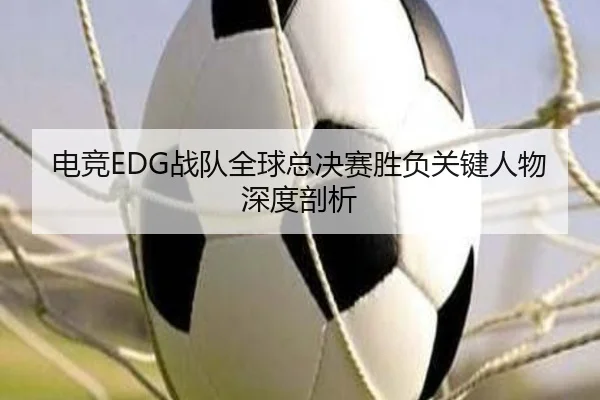 电竞EDG战队全球总决赛胜负关键人物深度剖析